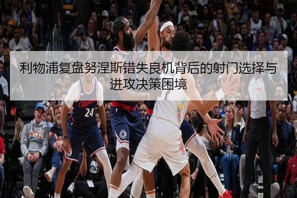 利物浦复盘努涅斯错失良机背后的射门选择与进攻决策困境