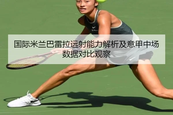 国际米兰巴雷拉远射能力解析及意甲中场数据对比观察
