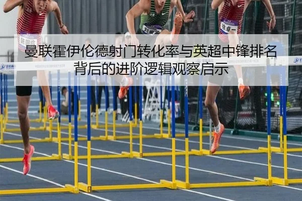 曼联霍伊伦德射门转化率与英超中锋排名背后的进阶逻辑观察启示