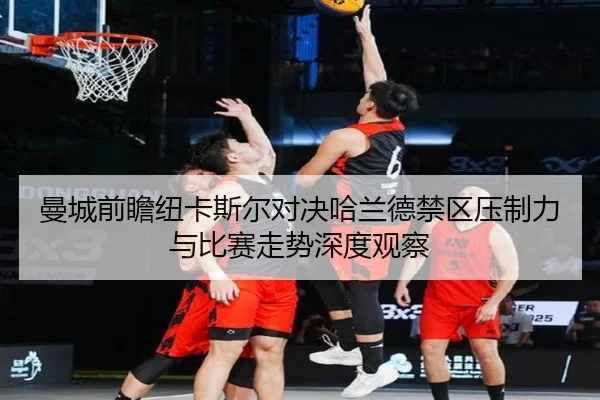 曼城前瞻纽卡斯尔对决哈兰德禁区压制力与比赛走势深度观察