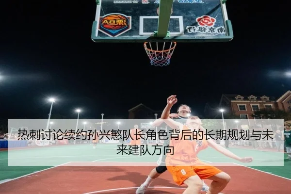 热刺讨论续约孙兴慜队长角色背后的长期规划与未来建队方向