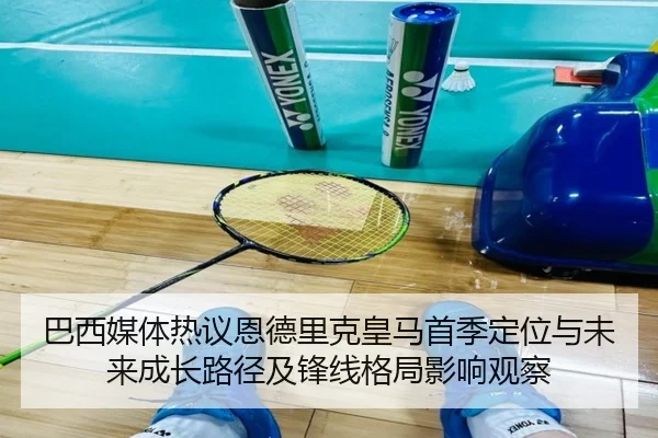 巴西媒体热议恩德里克皇马首季定位与未来成长路径及锋线格局影响观察