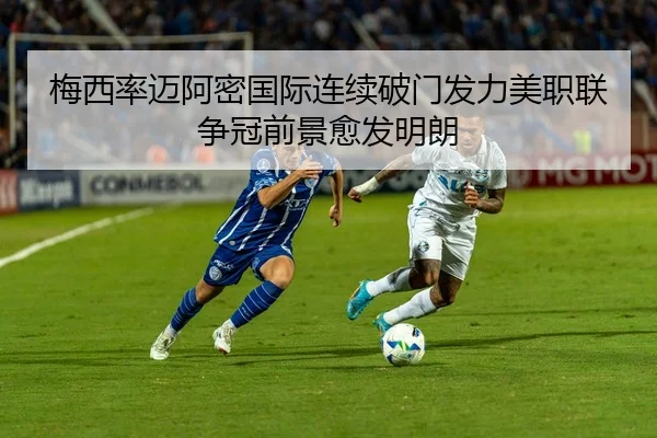 梅西率迈阿密国际连续破门发力美职联争冠前景愈发明朗