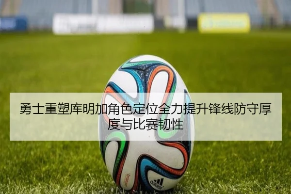 勇士重塑库明加角色定位全力提升锋线防守厚度与比赛韧性