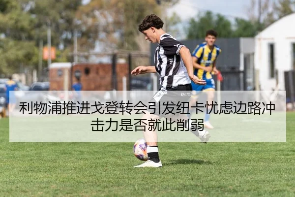 利物浦推进戈登转会引发纽卡忧虑边路冲击力是否就此削弱